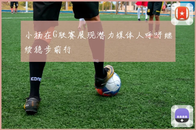 小杨在G联赛展现潜力媒体人呼吁继续稳步前行