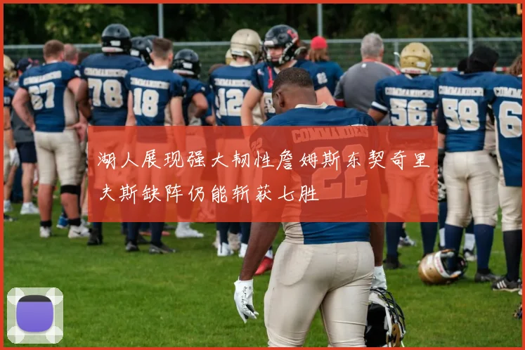 湖人展现强大韧性詹姆斯东契奇里夫斯缺阵仍能斩获七胜