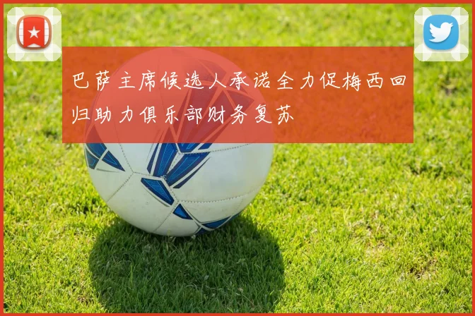 巴萨主席候选人承诺全力促梅西回归助力俱乐部财务复苏