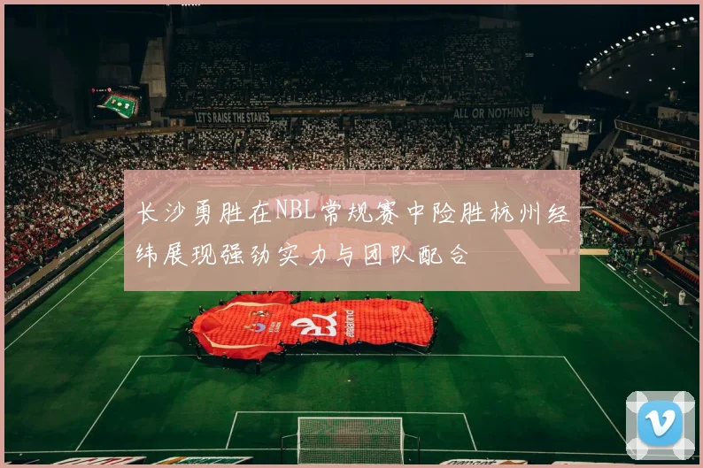 长沙勇胜在NBL常规赛中险胜杭州经纬展现强劲实力与团队配合