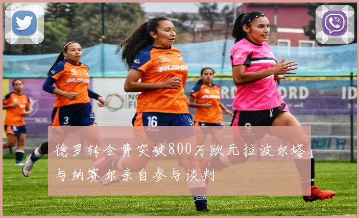 德罗转会费突破800万欧元拉波尔塔与纳赛尔亲自参与谈判