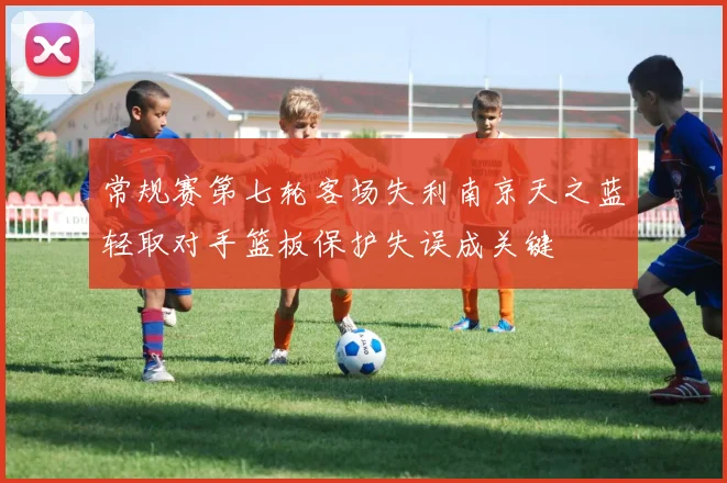 常规赛第七轮客场失利南京天之蓝轻取对手篮板保护失误成关键