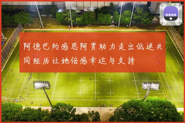 阿德巴约感恩阿贾助力走出低迷共同经历让她倍感幸运与支持