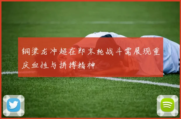 铜梁龙冲超在即末轮战斗需展现重庆血性与拼搏精神