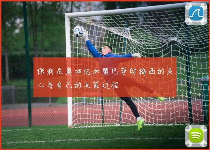 保利尼奥回忆加盟巴萨时梅西的关心与自己的决策过程