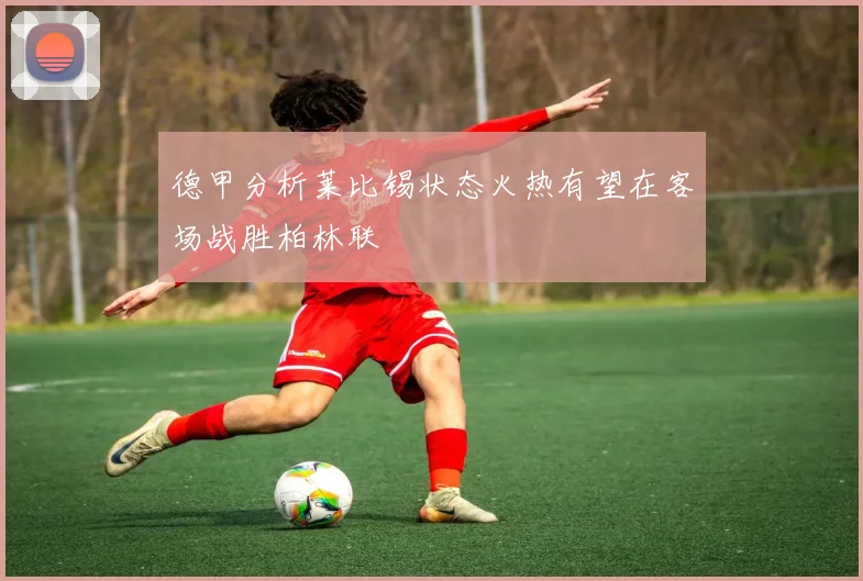 德甲分析莱比锡状态火热有望在客场战胜柏林联