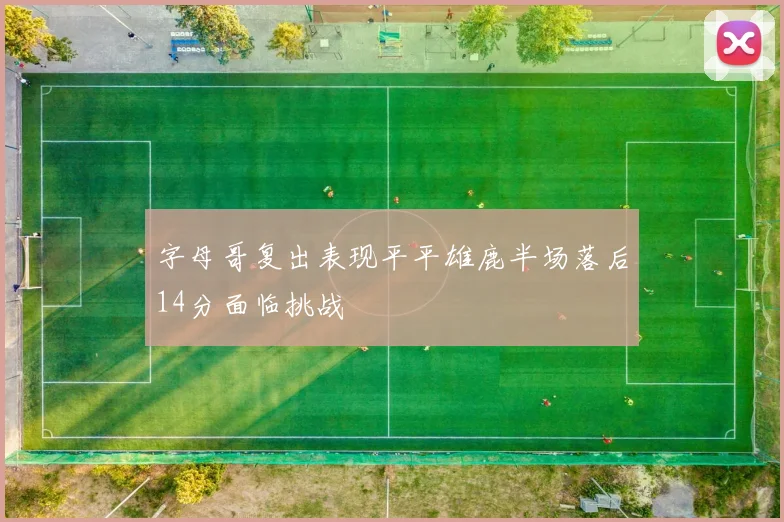 字母哥复出表现平平雄鹿半场落后14分面临挑战