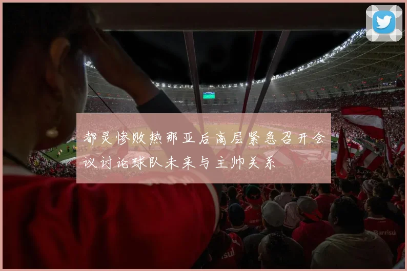 都灵惨败热那亚后高层紧急召开会议讨论球队未来与主帅关系
