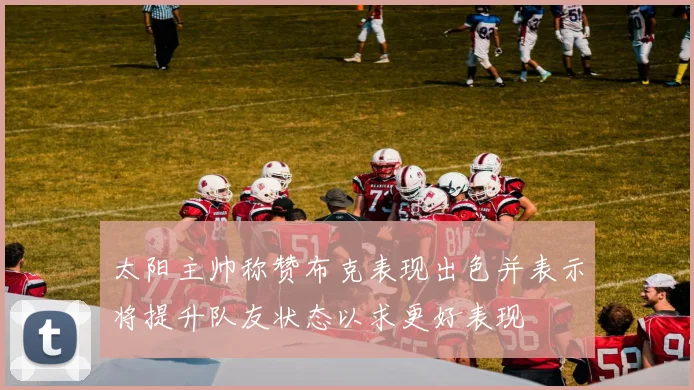 太阳主帅称赞布克表现出色并表示将提升队友状态以求更好表现