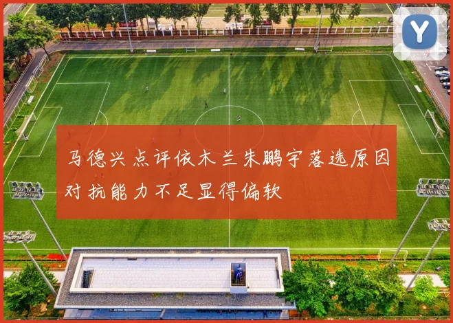 马德兴点评依木兰朱鹏宇落选原因对抗能力不足显得偏软