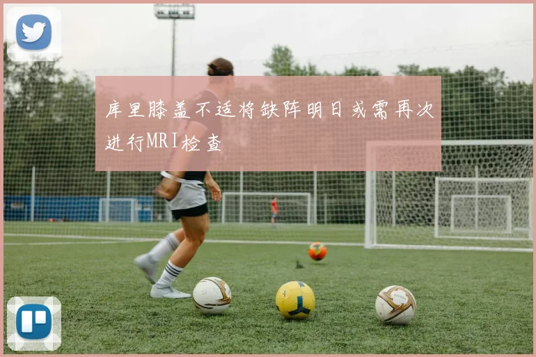 库里膝盖不适将缺阵明日或需再次进行MRI检查