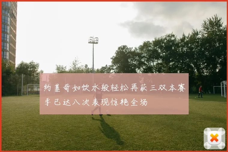 约基奇如饮水般轻松再获三双本赛季已达八次表现惊艳全场