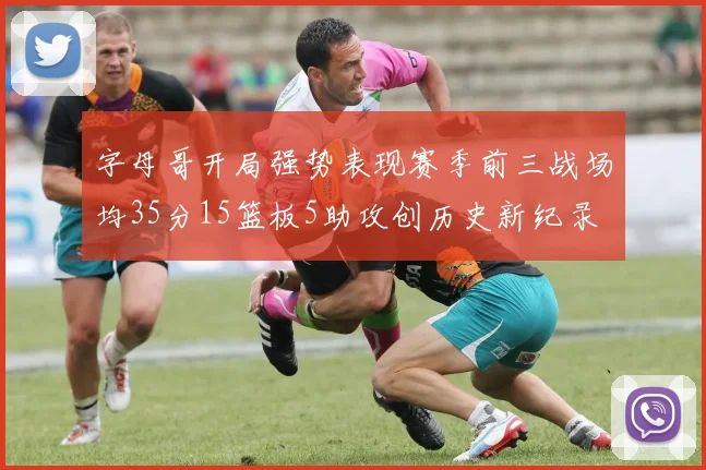 字母哥开局强势表现赛季前三战场均35分15篮板5助攻创历史新纪录