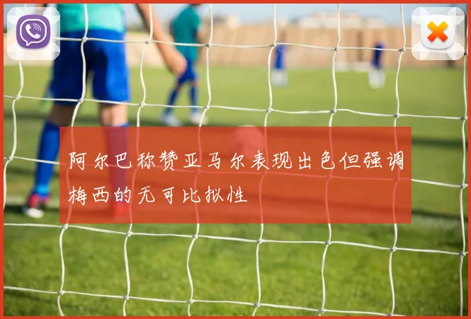阿尔巴称赞亚马尔表现出色但强调梅西的无可比拟性