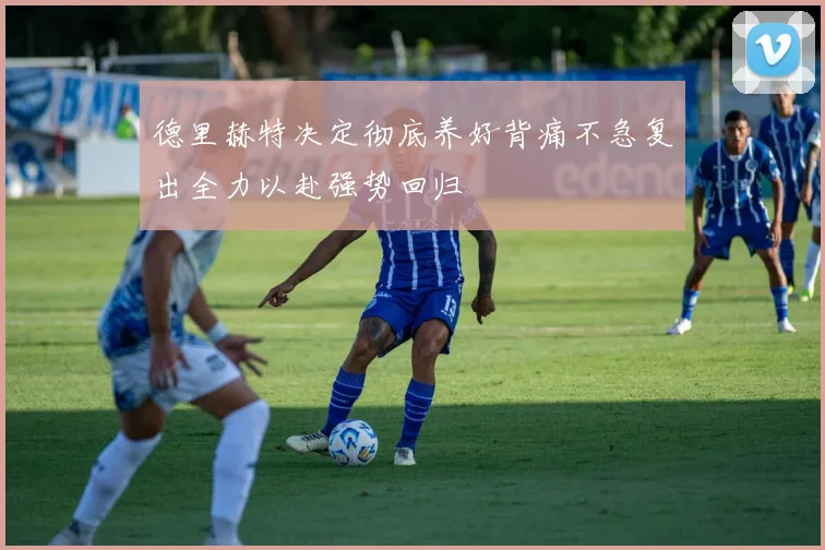 德里赫特决定彻底养好背痛不急复出全力以赴强势回归