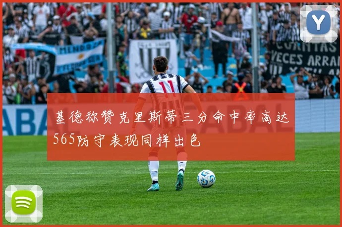 基德称赞克里斯蒂三分命中率高达565防守表现同样出色