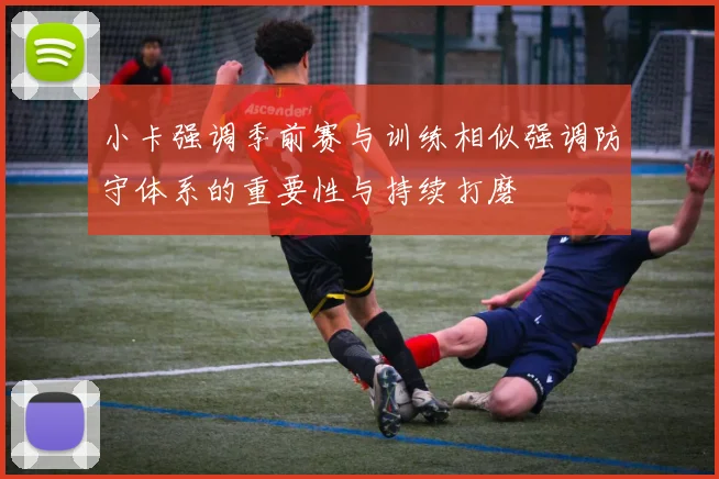 小卡强调季前赛与训练相似强调防守体系的重要性与持续打磨