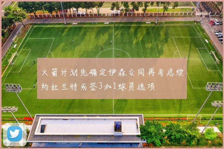 火箭计划先确定伊森合同再考虑续约杜兰特或签3加1球员选项