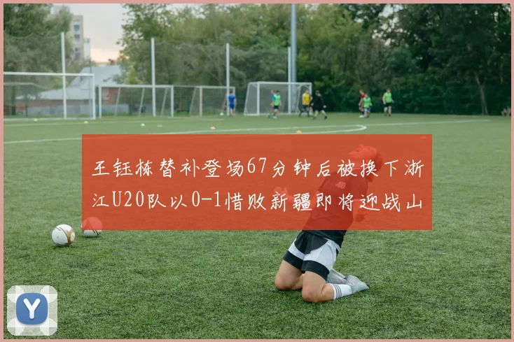 王钰栋替补登场67分钟后被换下浙江U20队以0-1惜败新疆即将迎战山东