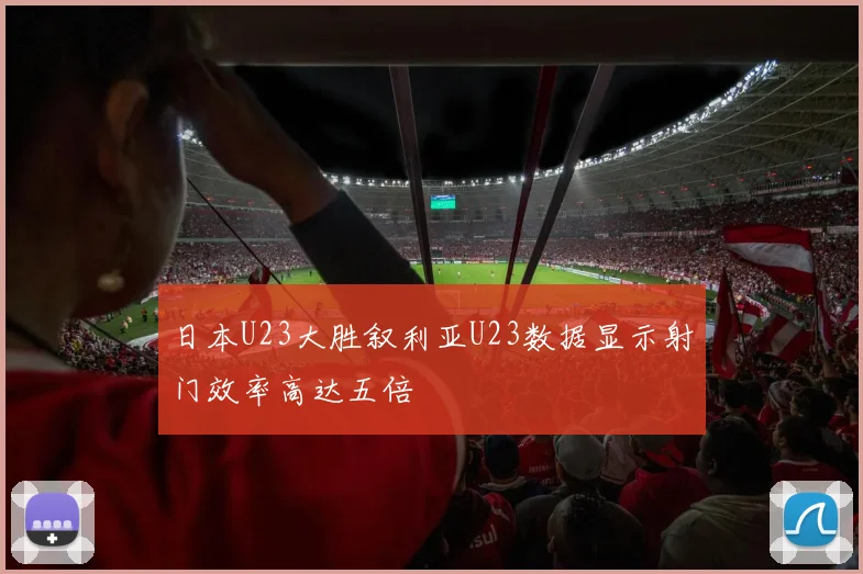 日本U23大胜叙利亚U23数据显示射门效率高达五倍