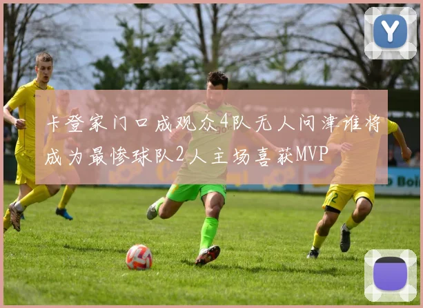 卡登家门口成观众4队无人问津谁将成为最惨球队2人主场喜获MVP