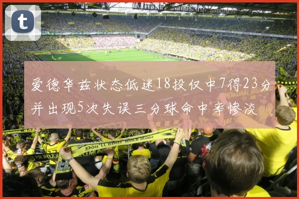 爱德华兹状态低迷18投仅中7得23分并出现5次失误三分球命中率惨淡