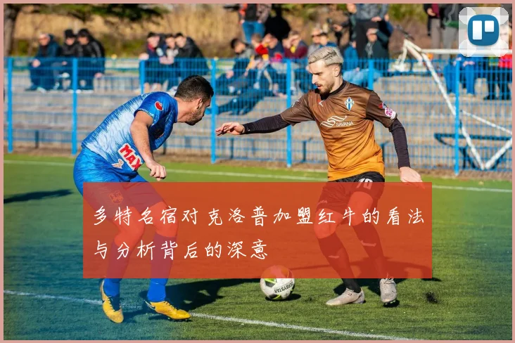 多特名宿对克洛普加盟红牛的看法与分析背后的深意