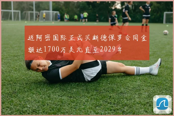 迈阿密国际正式买断德保罗合同金额达1700万美元直至2029年