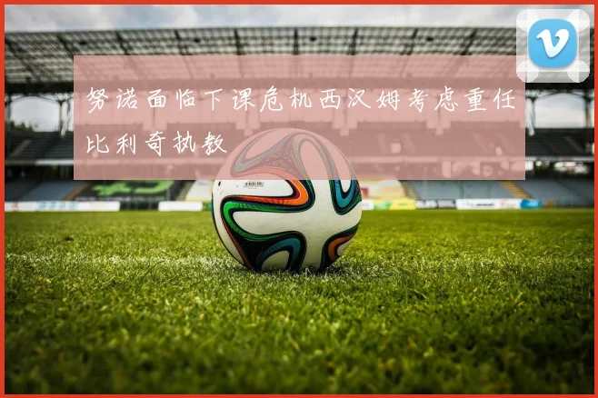 努诺面临下课危机西汉姆考虑重任比利奇执教