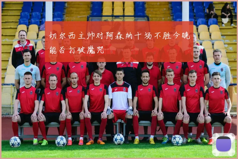 切尔西主帅对阿森纳十场不胜今晚能否打破魔咒