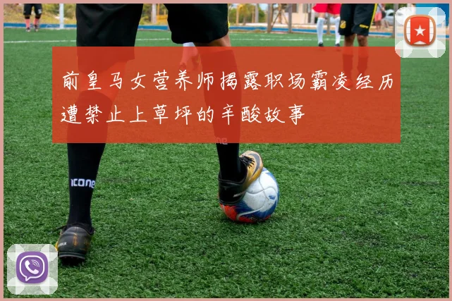 前皇马女营养师揭露职场霸凌经历遭禁止上草坪的辛酸故事