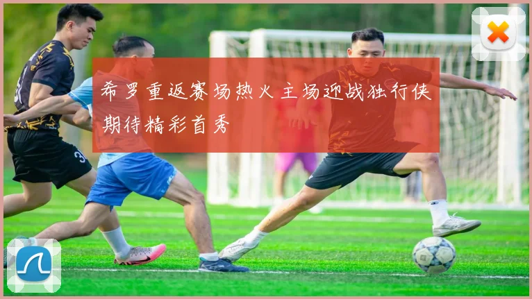 希罗重返赛场热火主场迎战独行侠期待精彩首秀