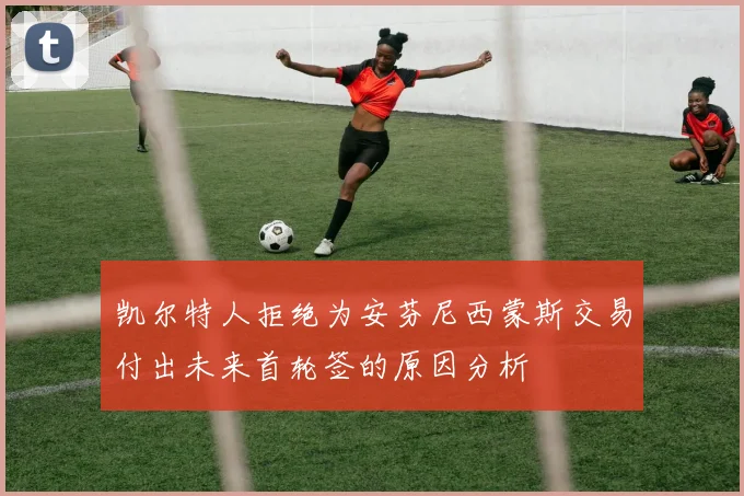 凯尔特人拒绝为安芬尼西蒙斯交易付出未来首轮签的原因分析