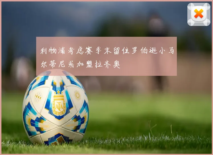 利物浦考虑赛季末留住罗伯逊小马尔蒂尼或加盟拉齐奥