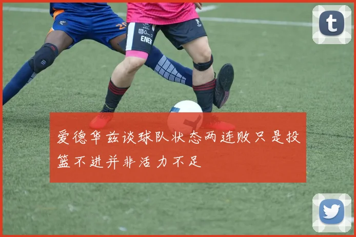 爱德华兹谈球队状态两连败只是投篮不进并非活力不足