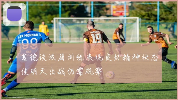 基德谈浓眉训练表现良好精神状态佳明天出战仍需观察
