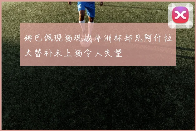 姆巴佩现场观战非洲杯却见阿什拉夫替补未上场令人失望