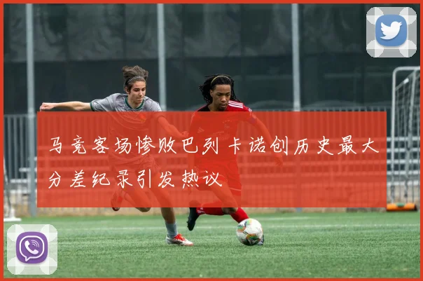 马竞客场惨败巴列卡诺创历史最大分差纪录引发热议