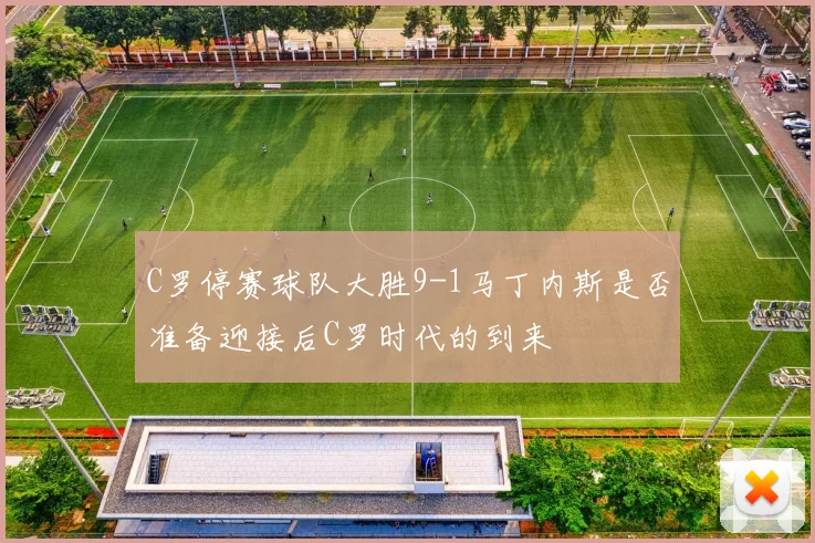 C罗停赛球队大胜9-1马丁内斯是否准备迎接后C罗时代的到来