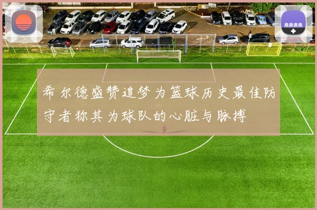 希尔德盛赞追梦为篮球历史最佳防守者称其为球队的心脏与脉搏