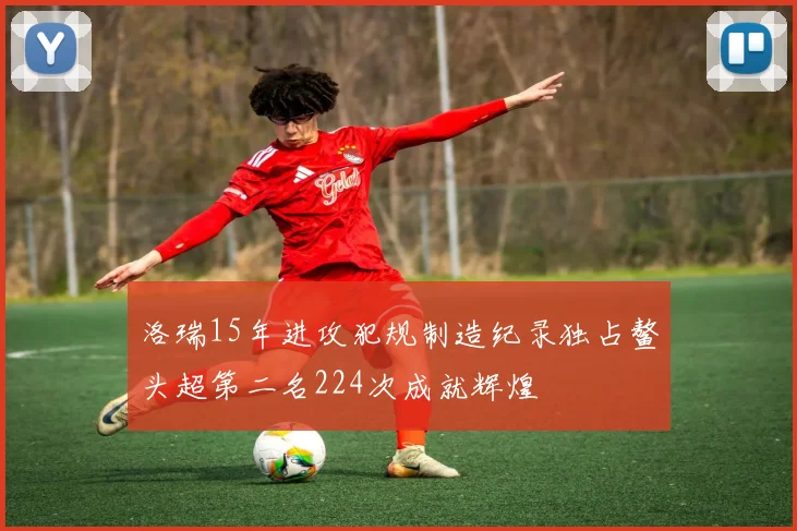 洛瑞15年进攻犯规制造纪录独占鳌头超第二名224次成就辉煌