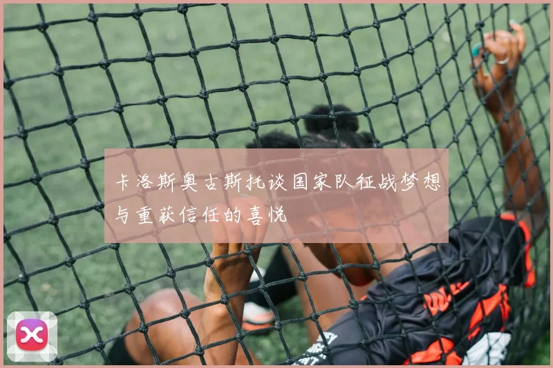 卡洛斯奥古斯托谈国家队征战梦想与重获信任的喜悦