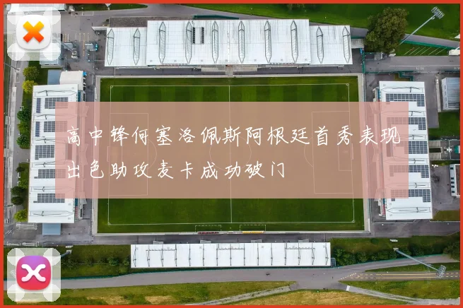 高中锋何塞洛佩斯阿根廷首秀表现出色助攻麦卡成功破门