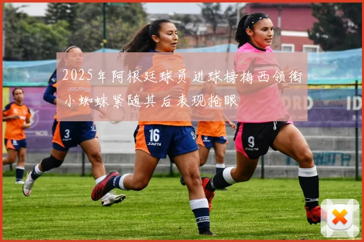 2025年阿根廷球员进球榜梅西领衔小蜘蛛紧随其后表现抢眼