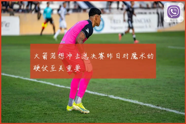 火箭若想冲击总决赛昨日对魔术的硬仗至关重要