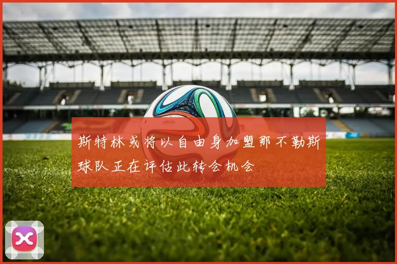 斯特林或将以自由身加盟那不勒斯球队正在评估此转会机会