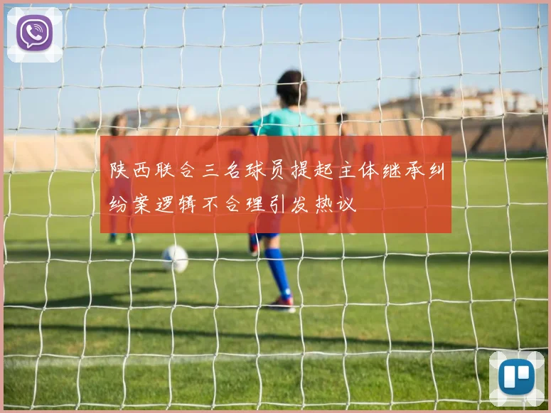 陕西联合三名球员提起主体继承纠纷案逻辑不合理引发热议
