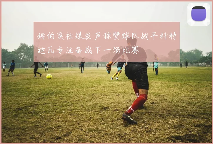 姆伯莫社媒发声称赞球队战平科特迪瓦专注备战下一场比赛